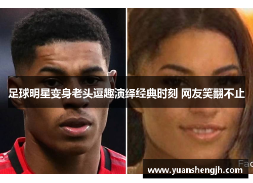 足球明星变身老头逗趣演绎经典时刻 网友笑翻不止