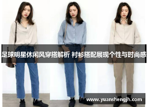 足球明星休闲风穿搭解析 衬衫搭配展现个性与时尚感