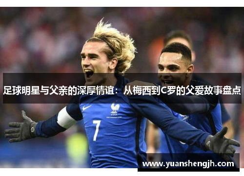 足球明星与父亲的深厚情谊：从梅西到C罗的父爱故事盘点