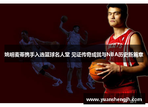 姚明麦蒂携手入选篮球名人堂 见证传奇成就与NBA历史新篇章