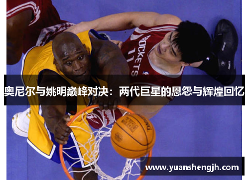 奥尼尔与姚明巅峰对决：两代巨星的恩怨与辉煌回忆