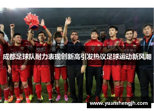 成都足球队耐力表现创新高引发热议足球运动新风潮