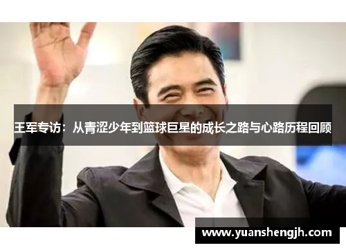 王军专访：从青涩少年到篮球巨星的成长之路与心路历程回顾