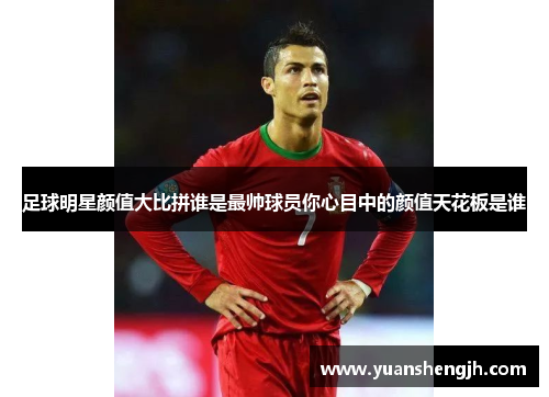 足球明星颜值大比拼谁是最帅球员你心目中的颜值天花板是谁