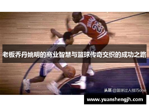老板乔丹姚明的商业智慧与篮球传奇交织的成功之路