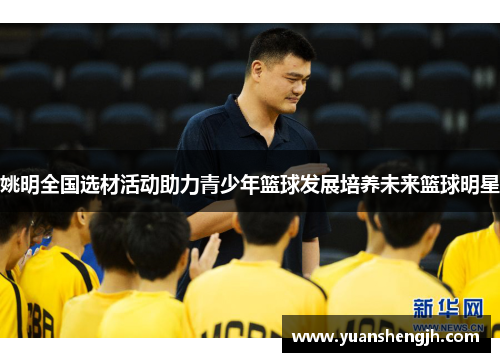 姚明全国选材活动助力青少年篮球发展培养未来篮球明星