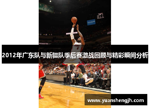2012年广东队与新疆队季后赛激战回顾与精彩瞬间分析