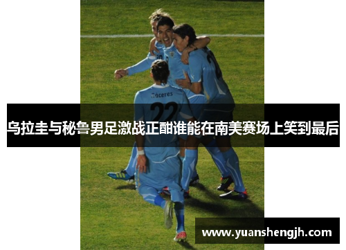 乌拉圭与秘鲁男足激战正酣谁能在南美赛场上笑到最后