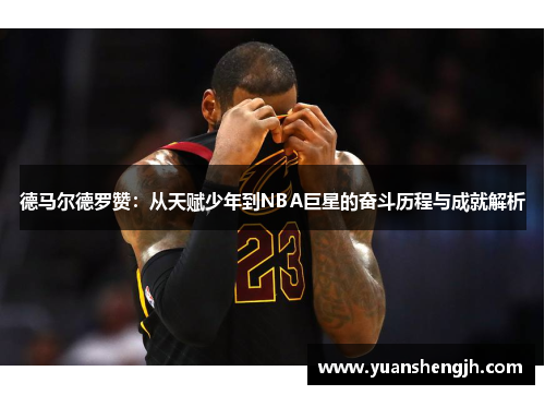 德马尔德罗赞：从天赋少年到NBA巨星的奋斗历程与成就解析