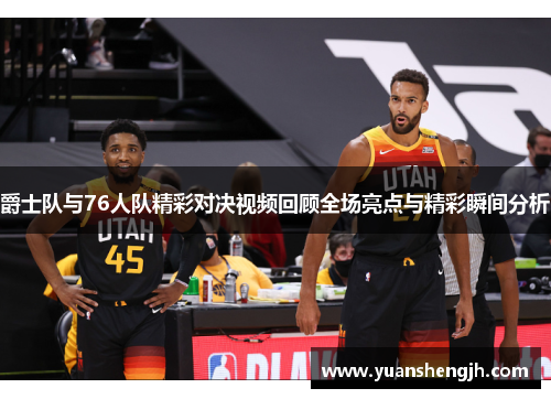 爵士队与76人队精彩对决视频回顾全场亮点与精彩瞬间分析