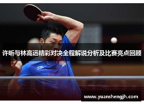 许昕与林高远精彩对决全程解说分析及比赛亮点回顾